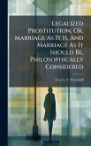 Legalized Prostitution, Or, Marriage As It Is, And Marriage As It Should Be, Philosophically Considered