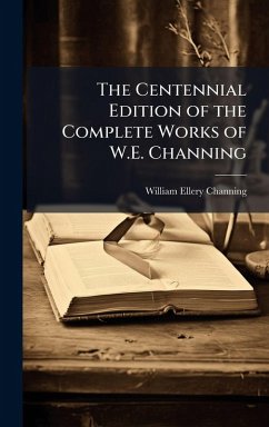 The Centennial Edition of the Complete Works of W.E. Channing - Channing, William Ellery