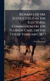 Remarks of Mr. Justice Field in the Electoral Commission on the Florida Case, on the 7th of February, 1877 Remarks of Mr. Justice Field in the Electoral Commission on the Florida Case, on the 7th of February, 1877