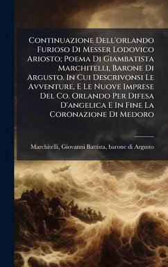 Continuazione Dell'orlando Furioso Di Messer Lodovico Ariosto; Poema Di Giambatista Marchitelli, Barone Di Argusto. In Cui Descrivonsi Le Avventure, E Le Nuove Imprese Del Co. Orlando Per Difesa D'angelica E In Fine La Coronazione Di Medoro Continuazione Dell'orlando Furioso Di Messer Lodovico Ariosto; Poema Di Giambatista Marchitelli, Barone Di Argusto. In Cui Descrivonsi Le Avventure, E Le Nuove Imprese Del Co. Orlando Per Difesa D'angelica E In Fine La Coronazione Di Medoro