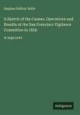 A Sketch of the Causes, Operations and Results of the San Francisco Vigilance Committee in 1856 A Sketch of the Causes, Operations and Results of the San Francisco Vigilance Committee in 1856