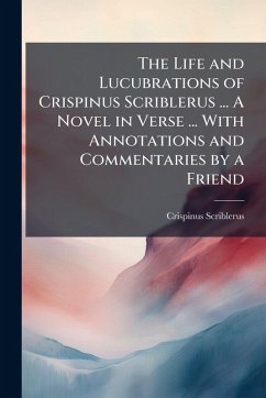 The Life and Lucubrations of Crispinus Scriblerus ... A Novel in Verse ... With Annotations and Commentaries by a Friend - Scriblerus, Crispinus