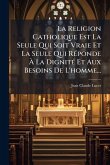 La Religion Catholique Est La Seule Qui Soit Vraie Et La Seule Qui RÃ(c)ponde Ã€ La DignitÃ(c) Et Aux Besoins De L'homme...