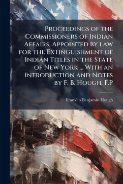 Proceedings of the Commissioners of Indian Affairs, Appointed by law for the Extinguishment of Indian Titles in the State of New York ... With an Introduction and Notes by F. B. Hough. F.P - Anonymous; Hough, Franklin Benjamin