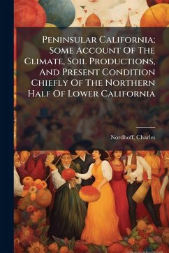 Cover Peninsular California; Some Account Of The Climate, Soil Productions, And Present Condition Chiefly Of The Northern Half Of Lower California