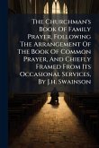 The Churchman's Book Of Family Prayer, Following The Arrangement Of The Book Of Common Prayer, And Chiefly Framed From Its Occasional Services, By J.h. Swainson