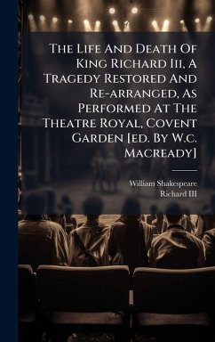 Cover The Life And Death Of King Richard Iii, A Tragedy Restored And Re-arranged, As Performed At The Theatre Royal, Covent Garden [ed. By W.c. Macready]