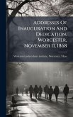 Addresses Of Inauguration And Dedication, Worcester, November 11, 1868 Addresses Of Inauguration And Dedication, Worcester, November 11, 1868