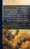 Causas De La Revolucion De Francia En El Año De 1789 Y Medios De Que Se Han Valido Para Efectuarla Los Enemigos De La Religion Y Del Estado