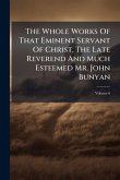 The Whole Works Of That Eminent Servant Of Christ, The Late Reverend And Much Esteemed Mr. John Bunyan