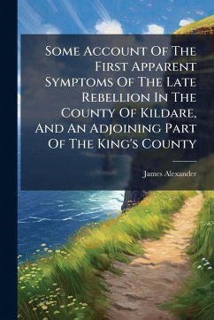 Some Account Of The First Apparent Symptoms Of The Late Rebellion In The County Of Kildare, And An Adjoining Part Of The King's County - Alexander, James