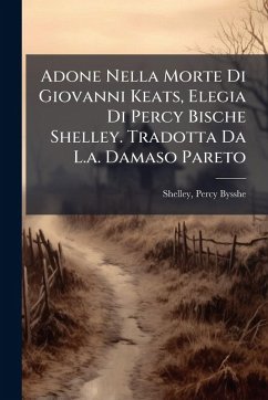 Adone Nella Morte Di Giovanni Keats, Elegia Di Percy Bische Shelley. Tradotta Da L.a. Damaso Pareto Adone Nella Morte Di Giovanni Keats, Elegia Di Percy Bische Shelley. Tradotta Da L.a. Damaso Pareto