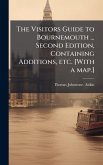 The Visitors Guide to Bournemouth ... Second Edition, Containing Additions, etc. [With a map.]
