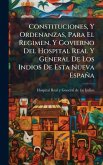Constituciones, Y Ordenanzas, Para El Regimen, Y Govierno Del Hospital Real Y General De Los Indios De Esta Nueva España