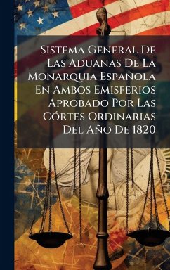 Sistema General De Las Aduanas De La Monarquia Española En Ambos Emisferios Aprobado Por Las CÃ3rtes Ordinarias Del Año De 1820 - Anonymous