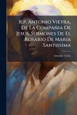 R.p. Antonio Vieyra, De La Compañia De Jesus, Sermones De El Rosario De Maria Santissima R.p. Antonio Vieyra, De La Compañia De Jesus, Sermones De El Rosario De Maria Santissima