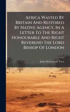 Africa Wasted By Britain And Restored By Native Agency, In A Letter To The Right Honourable And Right Reverend The Lord Bishop Of London - Trew, John McCannon Africa Wasted By Britain And Restored By Native Agency, In A Letter To The Right Honourable And Right Reverend The Lord Bishop Of London - Trew, John McCannon
