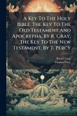 A Key To The Holy Bible. The Key To The Old Testament And Apocrypha, By R. Gray. The Key To The New Testament, By T. Percy