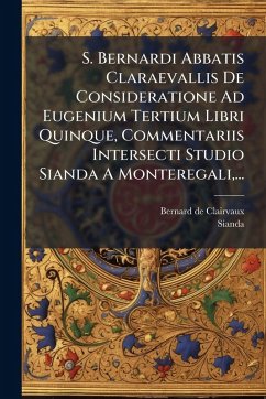 S. Bernardi Abbatis Claraevallis De Consideratione Ad Eugenium Tertium Libri Quinque, Commentariis Intersecti Studio Sianda A Monteregali, ... - Clairvaux, Bernard De; Sianda