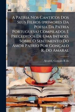 Cover A Patria Nos Canticos Dos Seus Filhos (primores Da Poesia Da Patria Portuguesa) Compilados E Precedidos De Uma Introd. Sobre O Sentimento Do Amor Patrio Por Gonçalo R. Do Amaral