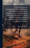 Catalogue of Connecticut Volunteer Organizations, With Additional Enlistments and Casualities to July 1,1864. Compiled From Records in the Adjutant-General's Office Catalogue of Connecticut Volunteer Organizations, With Additional Enlistments and Casualities to July 1,1864. Compiled From Records in the Adjutant-General's Office