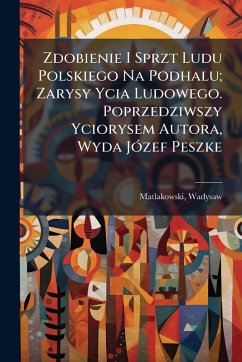 Zdobienie I Sprzt Ludu Polskiego Na Podhalu; Zarysy Ycia Ludowego. Poprzedziwszy Yciorysem Autora, Wyda JÃ3zef Peszke - Matlakowski, Wadysaw Zdobienie I Sprzt Ludu Polskiego Na Podhalu; Zarysy Ycia Ludowego. Poprzedziwszy Yciorysem Autora, Wyda JÃ3zef Peszke - Matlakowski, Wadysaw