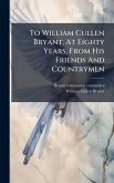 To William Cullen Bryant, At Eighty Years, From His Friends And Countrymen To William Cullen Bryant, At Eighty Years, From His Friends And Countrymen