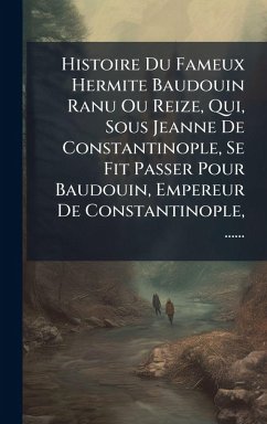Cover Histoire Du Fameux Hermite Baudouin Ranu Ou Reize, Qui, Sous Jeanne De Constantinople, Se Fit Passer Pour Baudouin, Empereur De Constantinople, ......