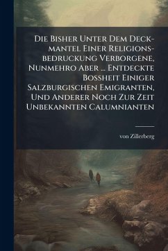 Die Bisher Unter Dem Deck-mantel Einer Religions-bedruckung Verborgene, Nunmehro Aber ... Entdeckte BoÃŸheit Einiger Salzburgischen Emigranten, Und Anderer Noch Zur Zeit Unbekannten Calumnianten - Zillerberg