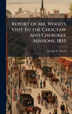 Report of Mr. Wood's Visit to the Choctaw and Cherokee Missions. 1855 - Wood, George W