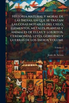 Cover Historia natural y moral de las Indias, en que se tratan las cosas notables del cielo, elementos, metales, plantas y animales de ellas; y los ritos, ceremonias, leyes, gobierno y guerras de los Indios Volume