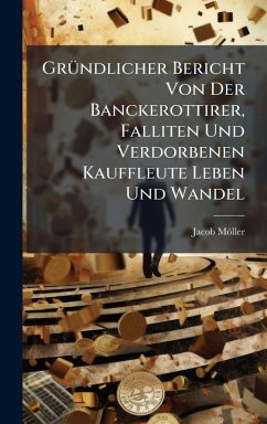 GrÃ1/4ndlicher Bericht Von Der Banckerottirer, Falliten Und Verdorbenen Kauffleute Leben Und Wandel - Möller, Jacob GrÃ1/4ndlicher Bericht Von Der Banckerottirer, Falliten Und Verdorbenen Kauffleute Leben Und Wandel - Möller, Jacob