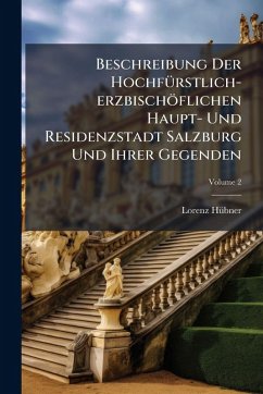 Beschreibung Der HochfÃ1/4rstlich-erzbischöflichen Haupt- Und Residenzstadt Salzburg Und Ihrer Gegenden - Hã1/4bner, Lorenz