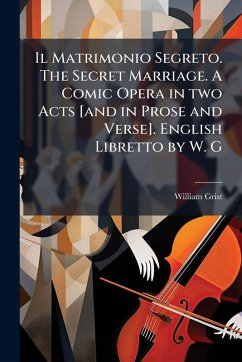 Il Matrimonio Segreto. The Secret Marriage. A Comic Opera in two Acts [and in Prose and Verse]. English Libretto by W. G - Grist, William