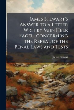 James Stewart's Answer to a Letter Writ by Mijn Heer Fagel...concerning the Repeal of the Penal Laws and Tests - Stewart, James James Stewart's Answer to a Letter Writ by Mijn Heer Fagel...concerning the Repeal of the Penal Laws and Tests - Stewart, James
