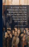 A Letter To The Honorable Arthur Kinnaird, M.p., On Social Morality In India And The Necessity For Legislation