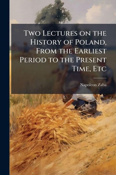 Two Lectures on the History of Poland, From the Earliest Period to the Present Time, Etc Two Lectures on the History of Poland, From the Earliest Period to the Present Time, Etc