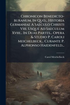 Chronicon Benedicto-buranum, In Quo... Historia Germaniae A Saeculo Christi Viii. Usque Ad Saeculum Xviii... In Duas Partes... Opera & Studio P. Caroli Meichelbeck... Curante P. Alphonso Haidenfeld... - Meichelbeck, Carol