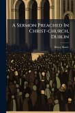 A Sermon Preached In Christ-church, Dublin A Sermon Preached In Christ-church, Dublin