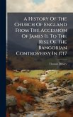 A History Of The Church Of England From The Accession Of James Ii. To The Rise Of The Bangorian Controversy In 1717