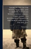 Short Notes on the Winds, Weather, and Currents, Together With General Sailing Directions ... to Accompany Charts of the North and South Pacific, Etc