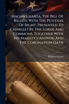 Magna Charta, The Bill Of Rights, With The Petition Of Right, Presented To Charles I By The Lords And Commons, Together With His Majesty's Answer, And The Coronation Oath Cover Magna Charta, The Bill Of Rights, With The Petition Of Right, Presented To Charles I By The Lords And Commons, Together With His Majesty's Answer, And The Coronation Oath