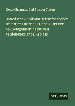 Concil und Jubiläum: leichtfasslicher Unterricht über das Concil und den bei Gelegenheit desselben verliehenen Jubel-Ablass - Chaignon, Pierre; Clasen, Carl Prosper