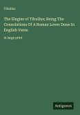 The Elegies of Tibullus; Being The Consolations Of A Roman Lover Done In English Verse The Elegies of Tibullus; Being The Consolations Of A Roman Lover Done In English Verse