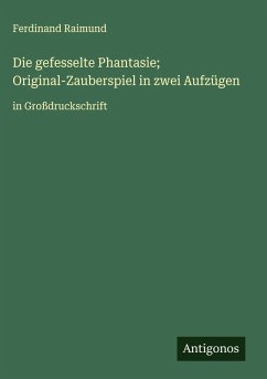 Die gefesselte Phantasie; Original-Zauberspiel in zwei Aufzügen - Raimund, Ferdinand