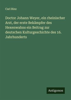 Doctor Johann Weyer, ein rheinischer Arzt, der erste Bekämpfer des Hexenwahns ein Beitrag zur deutschen Kulturgeschichte des 16. Jahrhunderts - Binz, Carl
