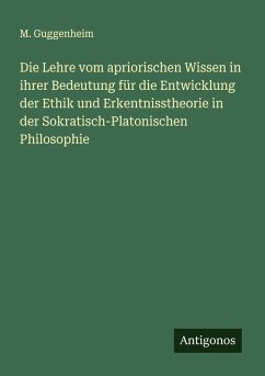 Die Lehre vom apriorischen Wissen in ihrer Bedeutung für die Entwicklung der Ethik und Erkentnisstheorie in der Sokratisch-Platonischen Philosophie - Guggenheim, M. Die Lehre vom apriorischen Wissen in ihrer Bedeutung für die Entwicklung der Ethik und Erkentnisstheorie in der Sokratisch-Platonischen Philosophie - Guggenheim, M.