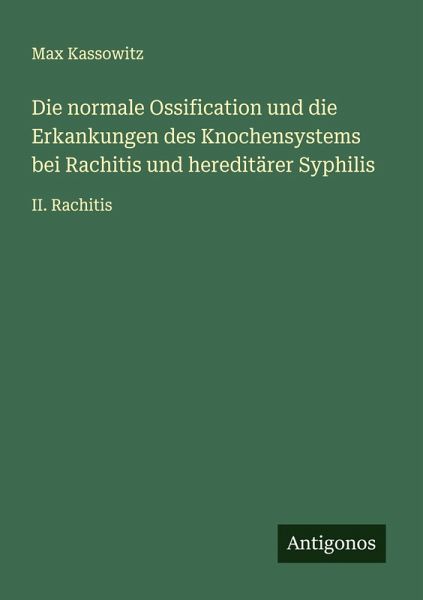 Die normale Ossification und die Erkankungen des Knochensystems bei Rachitis und hereditärer Syphilis Die normale Ossification und die Erkankungen des Knochensystems bei Rachitis und hereditärer Syphilis