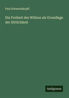 Die Freiheit des Willens als Grundlage der Sittlichkeit - Schwartzkopff, Paul
