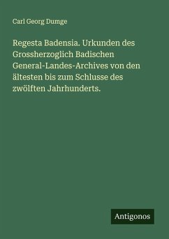 Regesta Badensia. Urkunden des Grossherzoglich Badischen General-Landes-Archives von den ältesten bis zum Schlusse des zwölften Jahrhunderts. - Dumge, Carl Georg